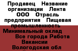 Продавец › Название организации ­ Лента, ООО › Отрасль предприятия ­ Пищевая промышленность › Минимальный оклад ­ 17 000 - Все города Работа » Вакансии   . Вологодская обл.,Вологда г.